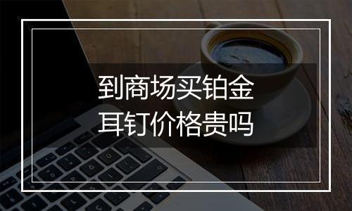 到商场买铂金耳钉价格贵吗