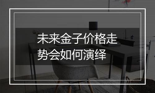 未来金子价格走势会如何演绎