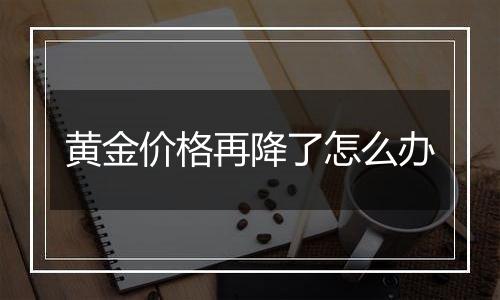 黄金价格再降了怎么办