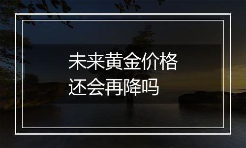 未来黄金价格还会再降吗