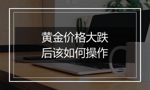 黄金价格大跌后该如何操作
