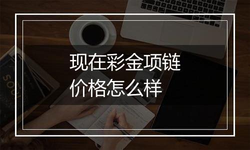 现在彩金项链价格怎么样