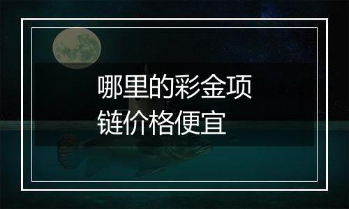 哪里的彩金项链价格便宜