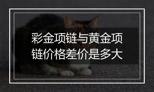 彩金项链与黄金项链价格差价是多大