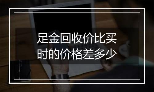 足金回收价比买时的价格差多少