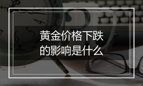 黄金价格下跌的影响是什么