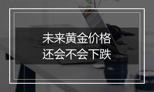 未来黄金价格还会不会下跌