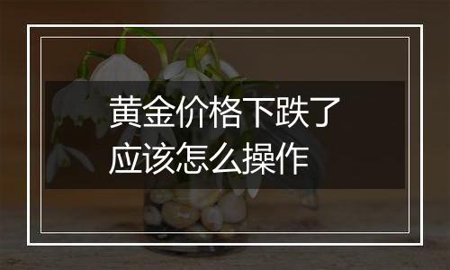 黄金价格下跌了应该怎么操作