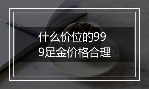 什么价位的999足金价格合理