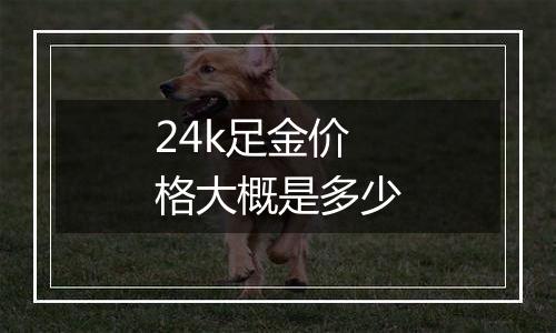 24k足金价格大概是多少