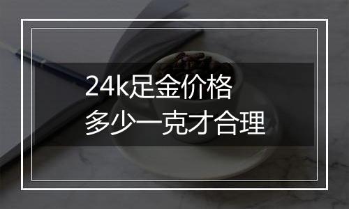 24k足金价格多少一克才合理