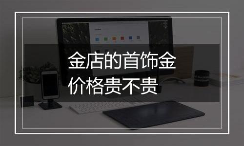 金店的首饰金价格贵不贵