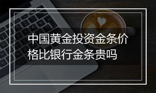 中国黄金投资金条价格比银行金条贵吗