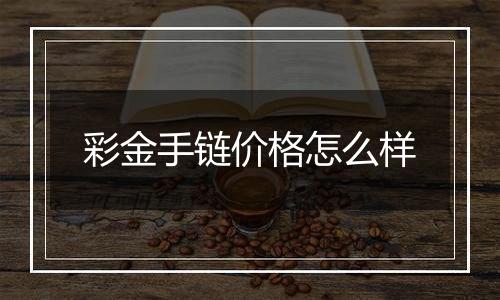 彩金手链价格怎么样