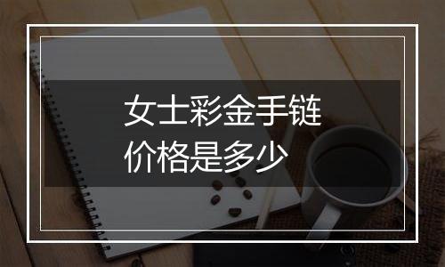 女士彩金手链价格是多少