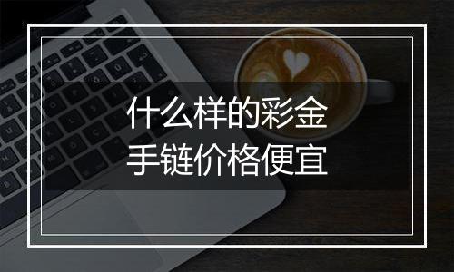什么样的彩金手链价格便宜