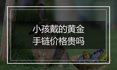 小孩戴的黄金手链价格贵吗