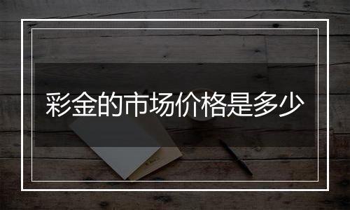 彩金的市场价格是多少