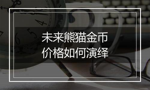未来熊猫金币价格如何演绎
