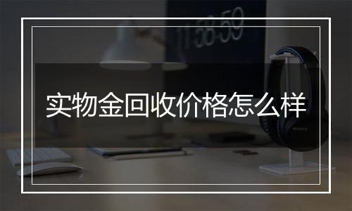 实物金回收价格怎么样