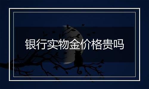 银行实物金价格贵吗