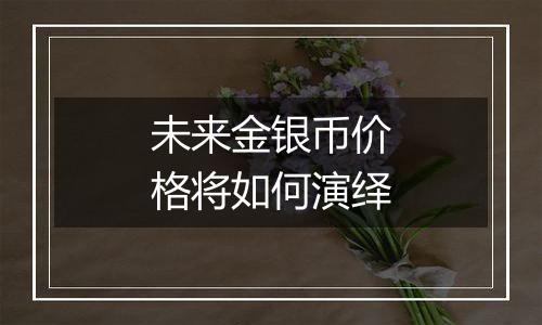 未来金银币价格将如何演绎