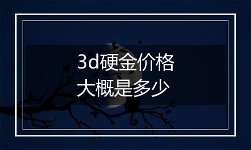 3d硬金价格大概是多少