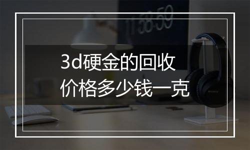 3d硬金的回收价格多少钱一克