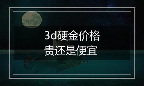 3d硬金价格贵还是便宜