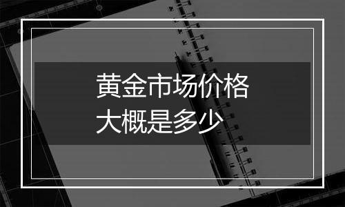 黄金市场价格大概是多少