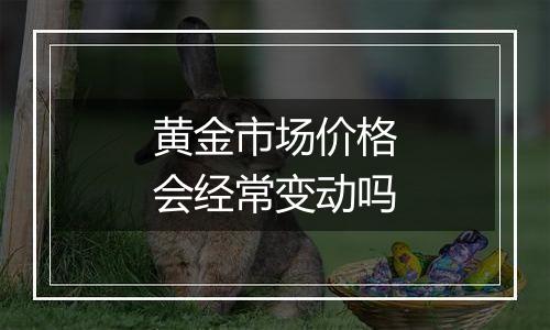 黄金市场价格会经常变动吗