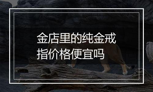 金店里的纯金戒指价格便宜吗