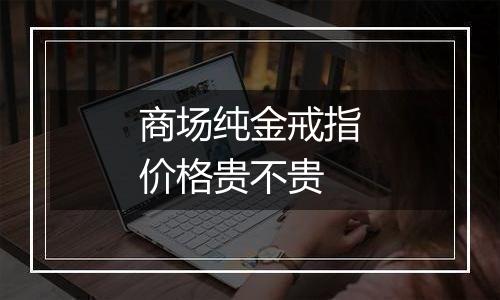 商场纯金戒指价格贵不贵