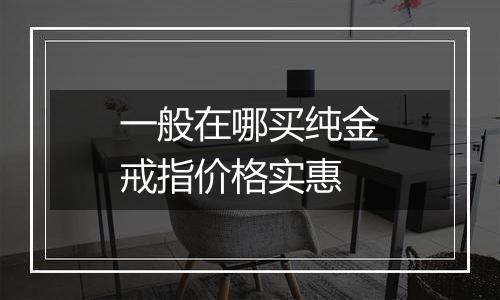 一般在哪买纯金戒指价格实惠