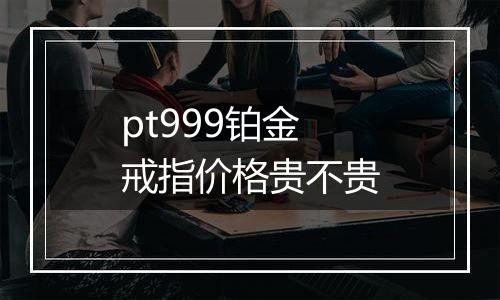 pt999铂金戒指价格贵不贵