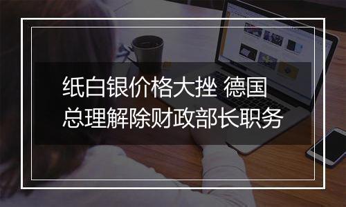 纸白银价格大挫 德国总理解除财政部长职务