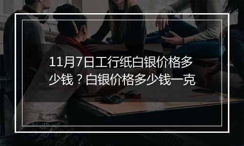 11月7日工行纸白银价格多少钱?白银价格多少钱一克