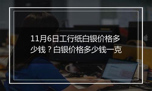 11月6日工行纸白银价格多少钱?白银价格多少钱一克
