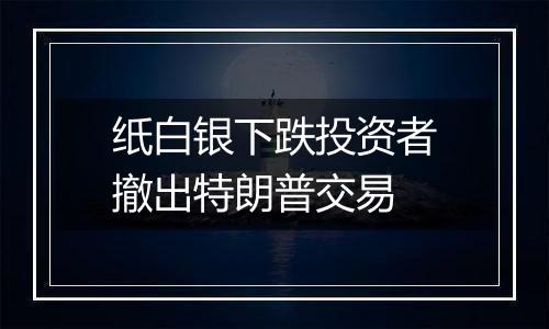 纸白银下跌投资者撤出特朗普交易