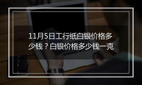 11月5日工行纸白银价格多少钱?白银价格多少钱一克