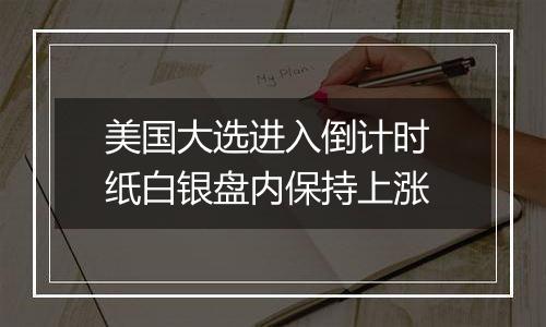 美国大选进入倒计时 纸白银盘内保持上涨