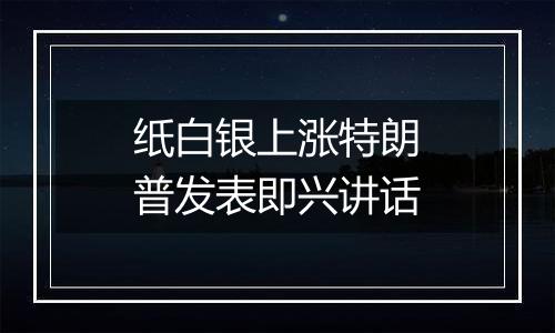 纸白银上涨特朗普发表即兴讲话