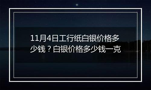 11月4日工行纸白银价格多少钱?白银价格多少钱一克