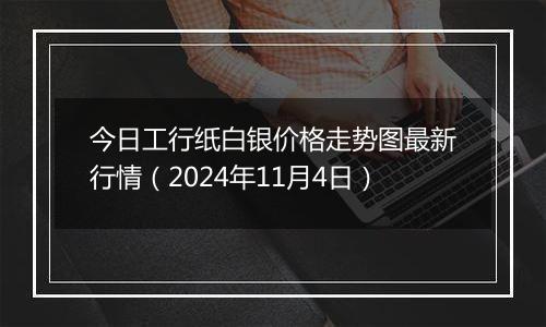 今日工行纸白银价格走势图最新行情(2024年11月4日)