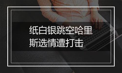 纸白银跳空哈里斯选情遭打击
