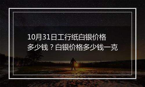 10月31日工行纸白银价格多少钱?白银价格多少钱一克