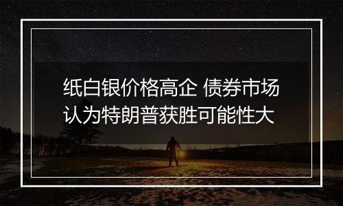 纸白银价格高企 债券市场认为特朗普获胜可能性大