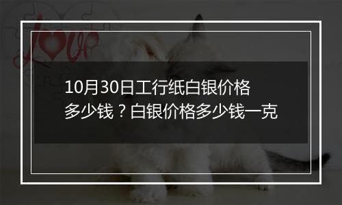 10月30日工行纸白银价格多少钱?白银价格多少钱一克