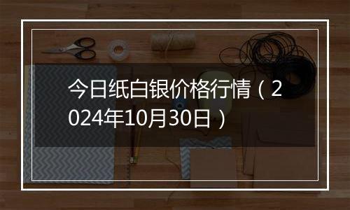 今日纸白银价格行情（2024年10月30日）