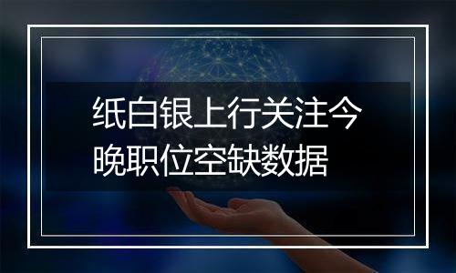 纸白银上行关注今晚职位空缺数据